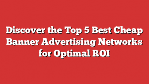 Discover the Top 5 Best Cheap Banner Advertising Networks for Optimal ROI