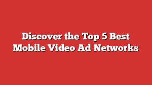 Discover the Top 5 Best Mobile Video Ad Networks