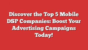 Discover The Top 5 Mobile Dsp Companies: Boost Your Advertising Campaigns Today!