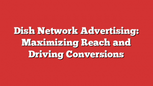 Dish Network Advertising: Maximizing Reach and Driving Conversions