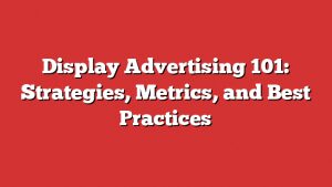 Display Advertising 101: Strategies, Metrics, And Best Practices