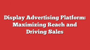 Display Advertising Platform: Maximizing Reach And Driving Sales