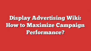 Display Advertising Wiki: How to Maximize Campaign Performance?