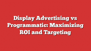 Display Advertising vs Programmatic: Maximizing ROI and Targeting