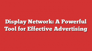 Display Network: A Powerful Tool for Effective Advertising