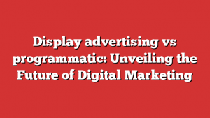 Display advertising vs programmatic: Unveiling the Future of Digital Marketing