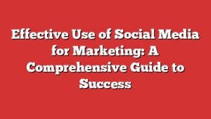 Effective Use Of Social Media For Marketing: A Comprehensive Guide To Success