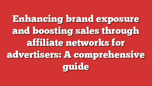 Enhancing brand exposure and boosting sales through affiliate networks for advertisers: A comprehensive guide