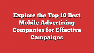 Explore the Top 10 Best Mobile Advertising Companies for Effective Campaigns