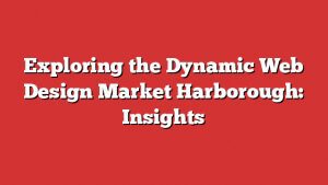 Exploring The Dynamic Web Design Market Harborough: Insights