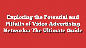 Exploring the Potential and Pitfalls of Video Advertising Networks: The Ultimate Guide 1 Exploring the Potential and Pitfalls of Video Advertising Networks: The Ultimate Guide