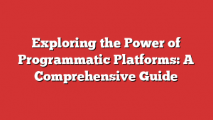 Exploring the Power of Programmatic Platforms: A Comprehensive Guide