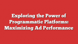 Exploring the Power of Programmatic Platforms: Maximizing Ad Performance