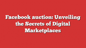 Facebook auction: Unveiling the Secrets of Digital Marketplaces