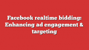 Facebook realtime bidding: Enhancing ad engagement & targeting