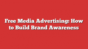 Free Media Advertising: How to Build Brand Awareness