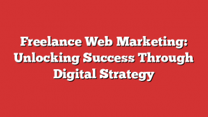 Freelance Web Marketing: Unlocking Success Through Digital Strategy