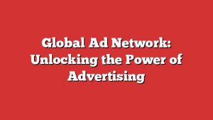 Global Ad Network: Unlocking The Power Of Advertising 1 Global Ad Network: Unlocking The Power Of Advertising