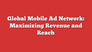 Global Mobile Ad Network: Maximizing Revenue and Reach