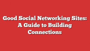 Good Social Networking Sites: A Guide To Building Connections 1 Good Social Networking Sites: A Guide To Building Connections