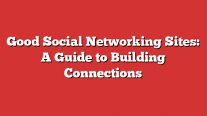 Good Social Networking Sites: A Guide to Building Connections