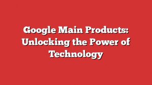 Google Main Products: Unlocking The Power Of Technology