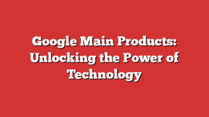 Google Main Products: Unlocking the Power of Technology