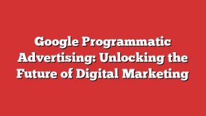 Google Programmatic Advertising: Unlocking the Future of Digital Marketing