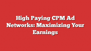 High Paying CPM Ad Networks: Maximizing Your Earnings