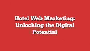 Hotel Web Marketing: Unlocking The Digital Potential 1 Hotel Web Marketing: Unlocking The Digital Potential