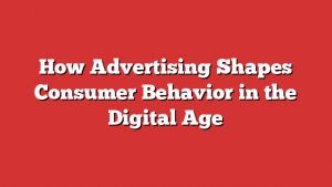 How Advertising Shapes Consumer Behavior In The Digital Age