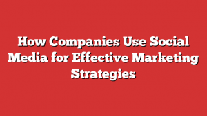 How Companies Use Social Media for Effective Marketing Strategies