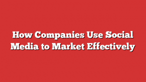 How Companies Use Social Media to Market Effectively