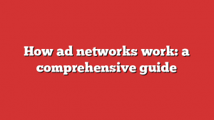 How ad networks work: a comprehensive guide