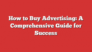 How to Buy Advertising: A Comprehensive Guide for Success