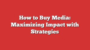 How To Buy Media: Maximizing Impact With Strategies