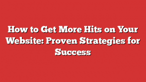 How to Get More Hits on Your Website: Proven Strategies for Success