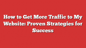 How to Get More Traffic to My Website: Proven Strategies for Success