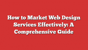 How to Market Web Design Services Effectively: A Comprehensive Guide