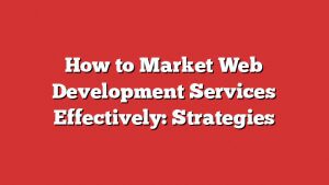 How To Market Web Development Services Effectively: Strategies 10 How To Market Web Development Services Effectively: Strategies
