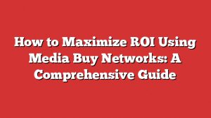 How To Maximize Roi Using Media Buy Networks: A Comprehensive Guide