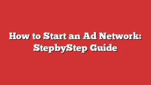 How To Start An Ad Network: Stepbystep Guide
