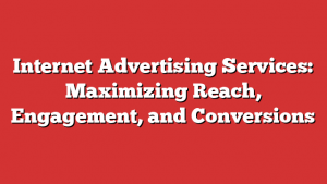 Internet Advertising Services: Maximizing Reach, Engagement, And Conversions