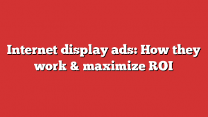 Internet display ads: How they work & maximize ROI