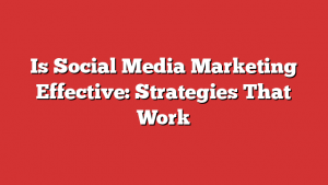 Is Social Media Marketing Effective: Strategies That Work