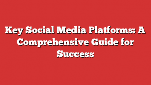 Key Social Media Platforms: A Comprehensive Guide for Success