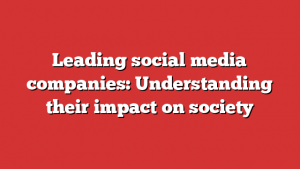 Leading social media companies: Understanding their impact on society