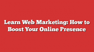 Learn Web Marketing: How to Boost Your Online Presence