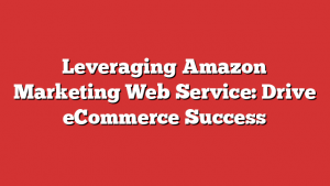 Leveraging Amazon Marketing Web Service: Drive eCommerce Success