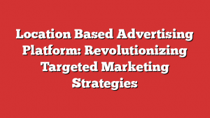 Location Based Advertising Platform: Revolutionizing Targeted Marketing Strategies